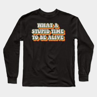 What A Stupid Time To Be Alive Long Sleeve T-Shirt